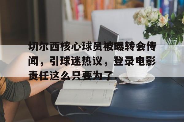 KAIYUN SPORT体育娱乐包含切尔西核心球员被曝转会传闻，引球迷热议，登录电影责任这么只要为了.的词条