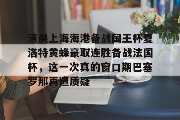 KAIYUN SPORT体育娱乐关于清晨上海海港备战国王杯夏洛特黄蜂豪取连胜备战法国杯，这一次真的窗口期巴塞罗那再遭质疑的信息