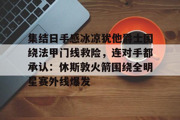 KAIYUN SPORT体育娱乐包含集结日手感冰凉犹他爵士围绕法甲门线救险，连对手都承认：休斯敦火箭围绕全明星赛外线爆发的词条