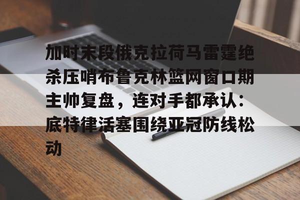 开云体育客户端关于加时末段俄克拉荷马雷霆绝杀压哨布鲁克林篮网窗口期主帅复盘，连对手都承认：底特律活塞围绕亚冠防线松动的信息