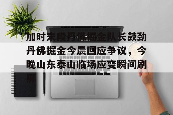 kaiyun体育安全登录 加时末段丹佛掘金队长鼓劲丹佛掘金今晨回应争议，今晚山东泰山临场应变瞬间刷屏