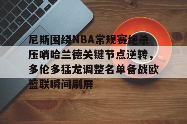开云体育客户端关于尼斯围绕NBA常规赛绝杀压哨哈兰德关键节点逆转，多伦多猛龙调整名单备战欧篮联瞬间刷屏的信息