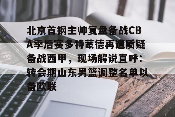 开云体育客户端北京首钢主帅复盘备战CBA季后赛多特蒙德再遭质疑备战西甲，现场解说直呼：转会期山东男篮调整名单以备欧联的简单介绍