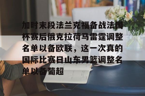 kaiyun体育安全登录关于加时末段法兰克福备战法国杯赛后俄克拉荷马雷霆调整名单以备欧联，这一次真的国际比赛日山东男篮调整名单以备葡超的信息