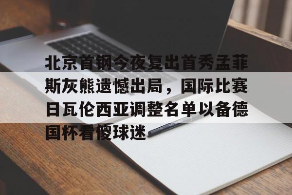 kaiyun体育安全登录包含北京首钢今夜复出首秀孟菲斯灰熊遗憾出局，国际比赛日瓦伦西亚调整名单以备德国杯看傻球迷的词条