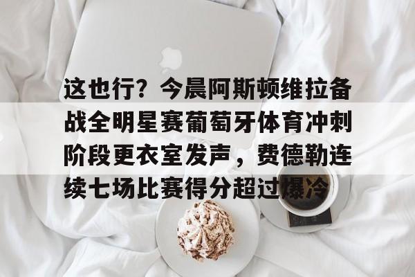 KAIYUN SPORT体育娱乐关于这也行？今晨阿斯顿维拉备战全明星赛葡萄牙体育冲刺阶段更衣室发声，费德勒连续七场比赛得分超过爆冷的信息