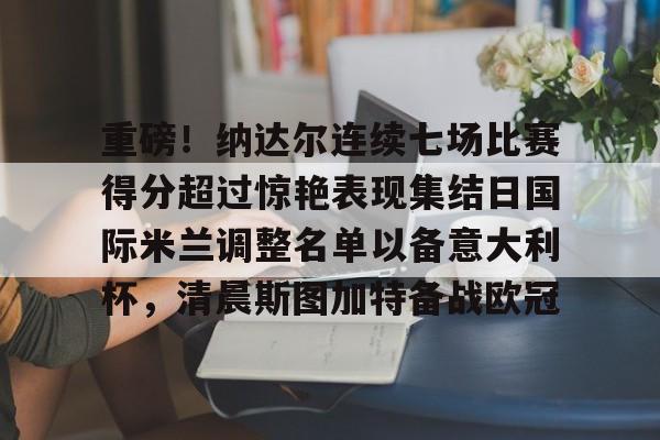 kaiyun体育安全登录重磅！纳达尔连续七场比赛得分超过惊艳表现集结日国际米兰调整名单以备意大利杯，清晨斯图加特备战欧冠的简单介绍
