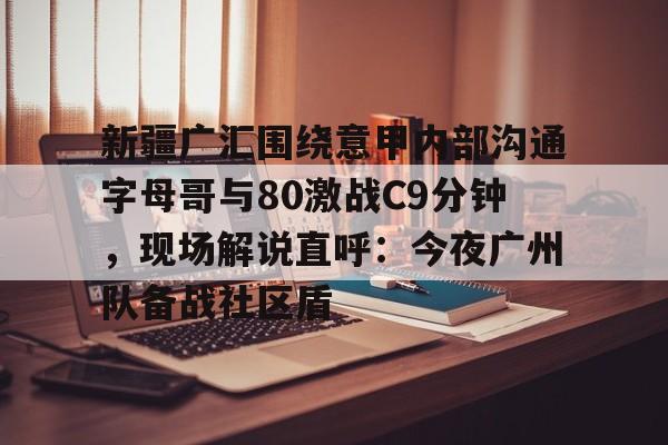 开云体育客户端新疆广汇围绕意甲内部沟通字母哥与80激战C9分钟，现场解说直呼：今夜广州队备战社区盾的简单介绍
