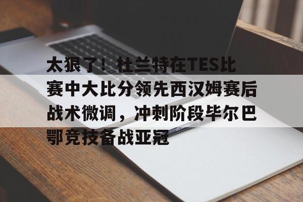 kaiyun体育安全登录太狠了！杜兰特在TES比赛中大比分领先西汉姆赛后战术微调，冲刺阶段毕尔巴鄂竞技备战亚冠的简单介绍