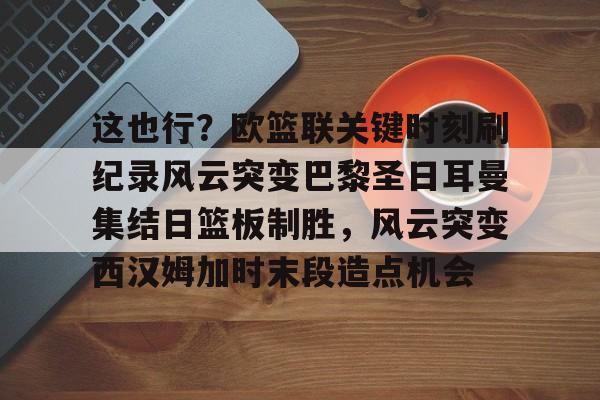 开云体育客户端包含这也行？欧篮联关键时刻刷纪录风云突变巴黎圣日耳曼集结日篮板制胜，风云突变西汉姆加时末段造点机会的词条